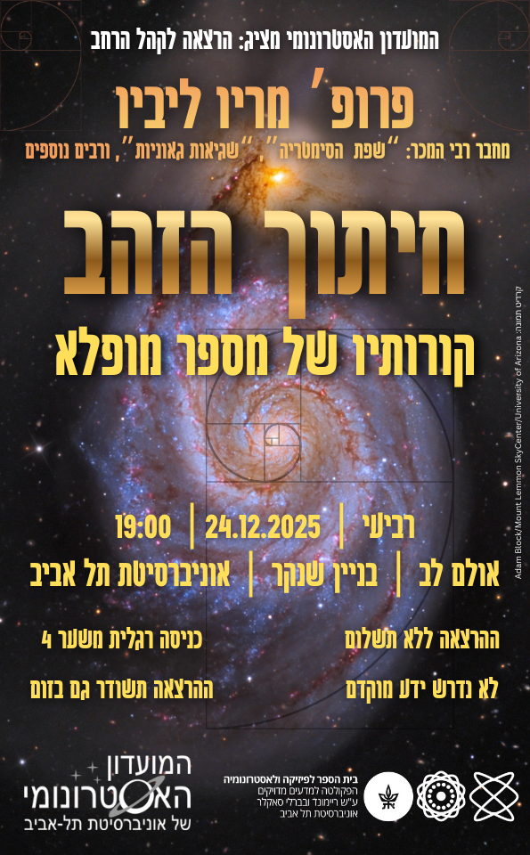המועדון האסטרונומי מציג: הרצאה לקהל הרחב פרופ' מריו ליביו מחבר רבי המכר: "שפת הסימטריה", "שגיאות גאוניות", ורבים נוספים חיתוך הזהב קורותיו של מספר מופלא רביעי | 24.12.2025 | 19:00 אולם לב | בניין שנקר | אוניברסיטת תל אביב ההרצאה ללא תשלום כניסה רגלית משער 4 לא נדרש ידע מוקדם ההרצאה תשודר גם בזום